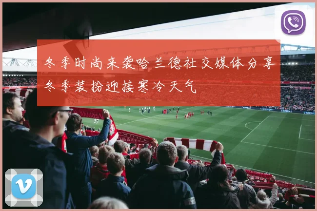 冬季时尚来袭哈兰德社交媒体分享冬季装扮迎接寒冷天气