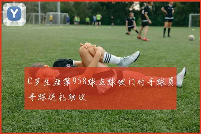 C罗生涯第958球点球破门对手球员手球送礼助攻