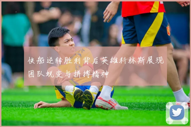 快船逆转胜利背后英雄科林斯展现团队蜕变与拼搏精神