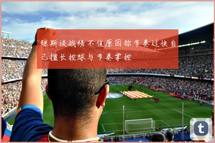 琼斯谈战绩不佳原因称节奏过快自己擅长控球与节奏掌控