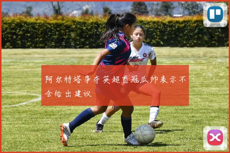 阿尔特塔争夺英超首冠瓜帅表示不会给出建议