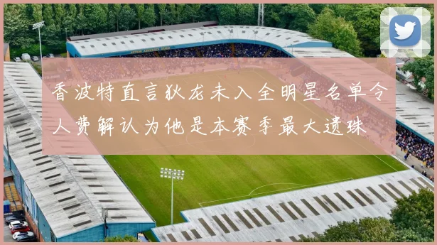 香波特直言狄龙未入全明星名单令人费解认为他是本赛季最大遗珠