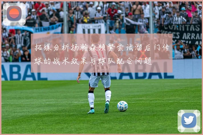 拓媒分析杨瀚森频繁尝试溜后门传球的战术效果与球队配合问题