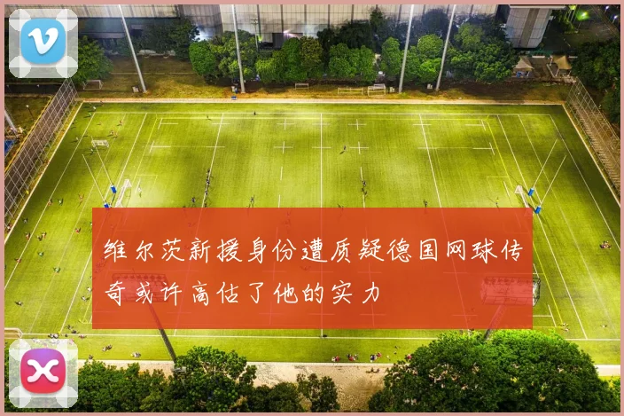 维尔茨新援身份遭质疑德国网球传奇或许高估了他的实力