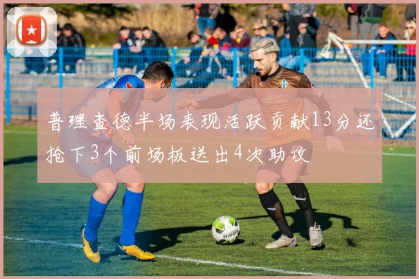 普理查德半场表现活跃贡献13分还抢下3个前场板送出4次助攻