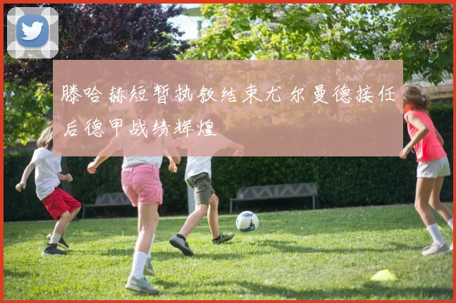 滕哈赫短暂执教结束尤尔曼德接任后德甲战绩辉煌