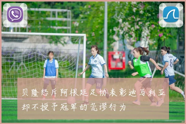 贝隆怒斥阿根廷足协表彰迪马利亚却不授予冠军的荒谬行为