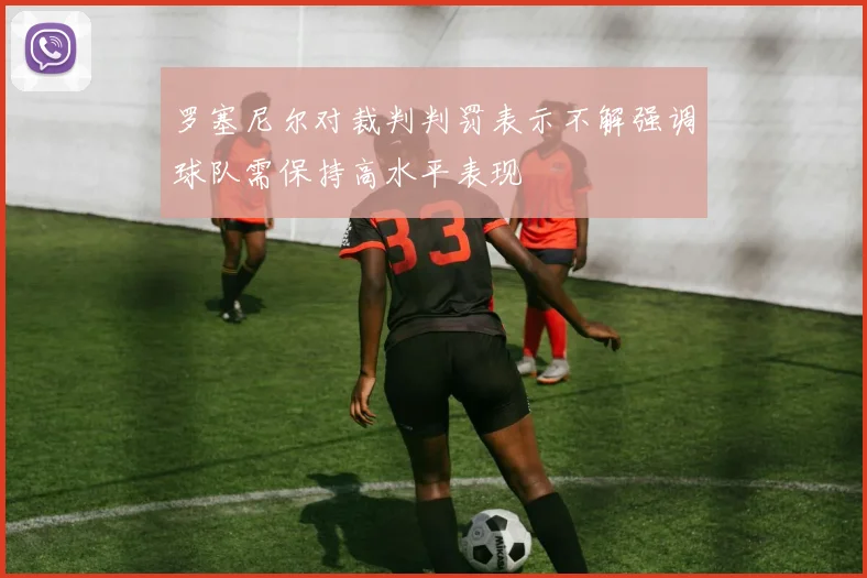 罗塞尼尔对裁判判罚表示不解强调球队需保持高水平表现
