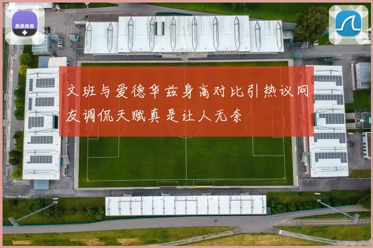 文班与爱德华兹身高对比引热议网友调侃天赋真是让人无奈