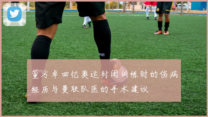 董方卓回忆奥运封闭训练时的伤病经历与曼联队医的手术建议