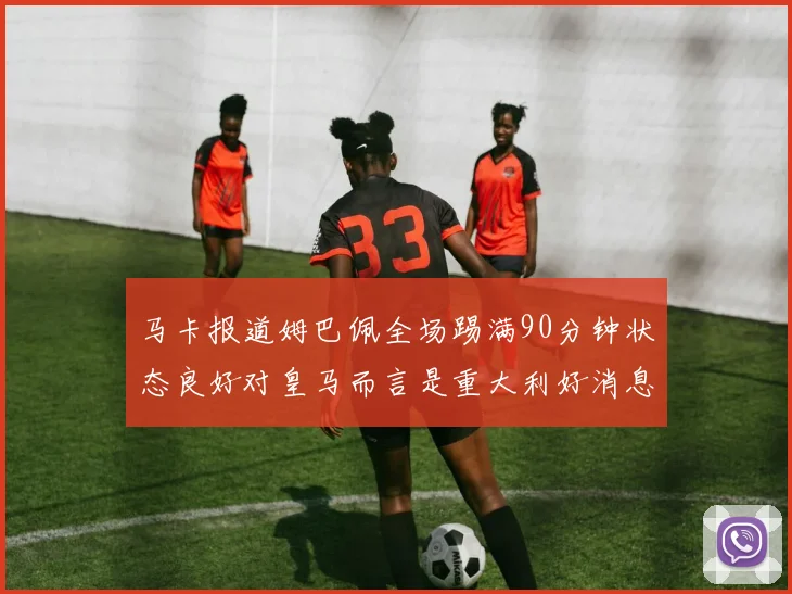 马卡报道姆巴佩全场踢满90分钟状态良好对皇马而言是重大利好消息