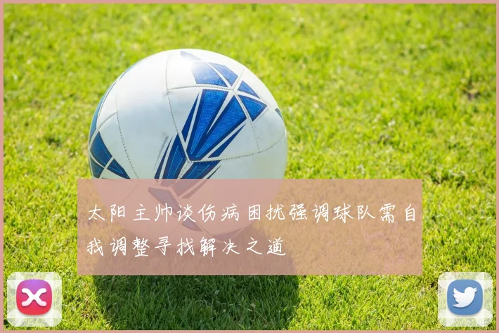 太阳主帅谈伤病困扰强调球队需自我调整寻找解决之道