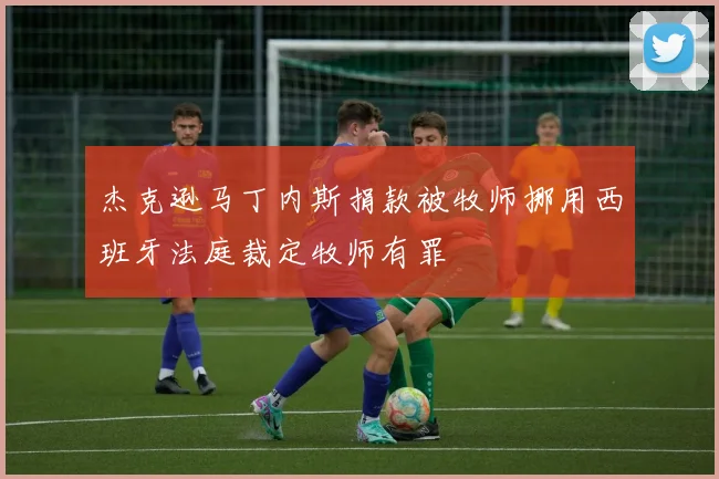 杰克逊马丁内斯捐款被牧师挪用西班牙法庭裁定牧师有罪