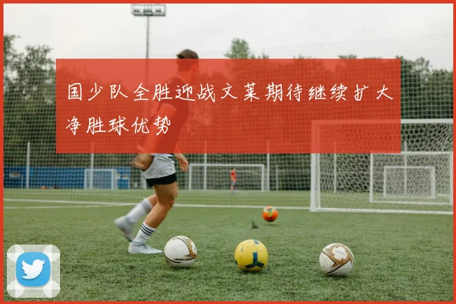 国少队全胜迎战文莱期待继续扩大净胜球优势