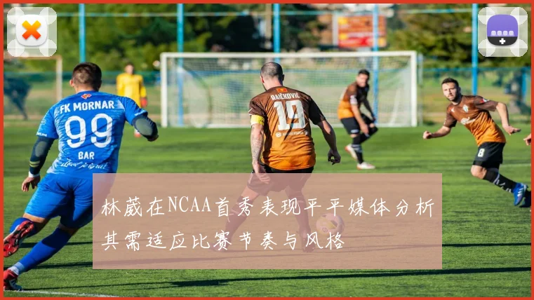 林葳在NCAA首秀表现平平媒体分析其需适应比赛节奏与风格