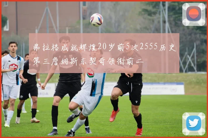 弗拉格成就辉煌20岁前5次2555历史第三詹姆斯东契奇领衔前二